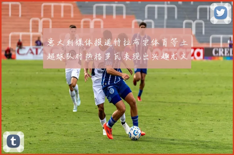 意大利媒体报道特拉布宗体育等土超球队对热格罗瓦表现出兴趣尤文图斯愿意出售这名球员