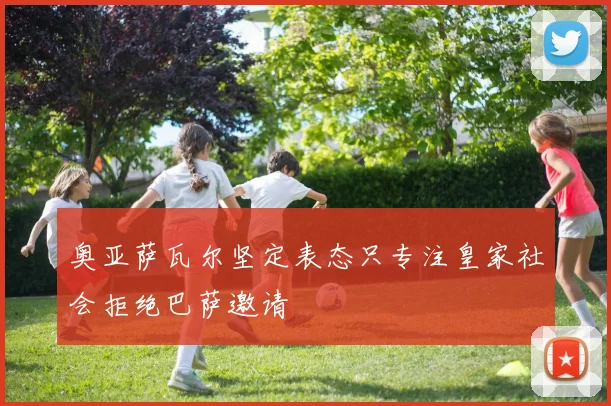 奥亚萨瓦尔坚定表态只专注皇家社会拒绝巴萨邀请