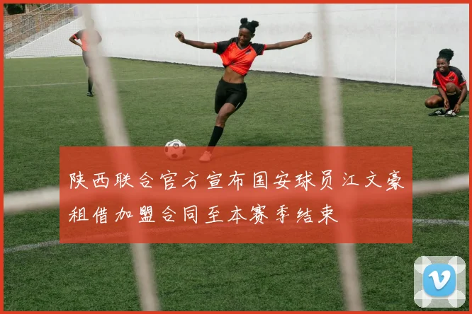 陕西联合官方宣布国安球员江文豪租借加盟合同至本赛季结束