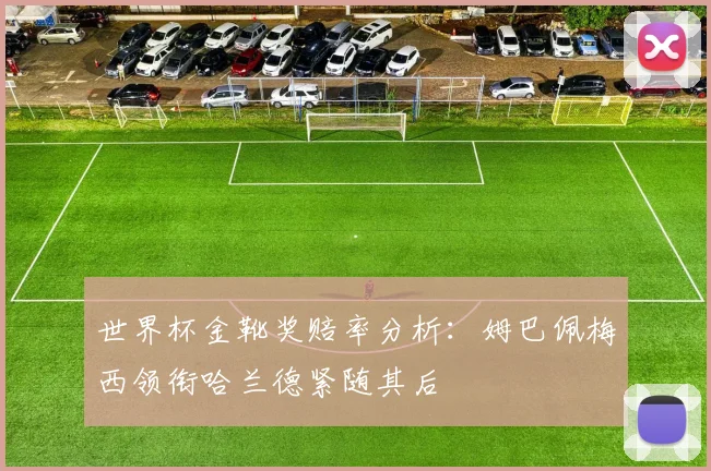 世界杯金靴奖赔率分析：姆巴佩梅西领衔哈兰德紧随其后