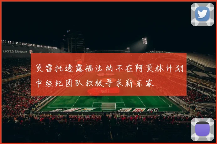 莫雷托透露福法纳不在阿莫林计划中经纪团队积极寻求新东家