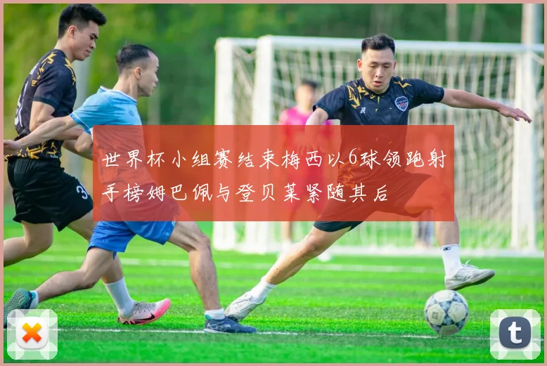 世界杯小组赛结束梅西以6球领跑射手榜姆巴佩与登贝莱紧随其后