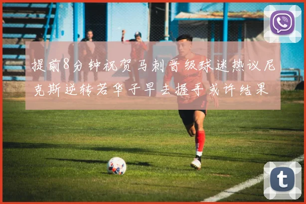提前8分钟祝贺马刺晋级球迷热议尼克斯逆转若华子早去握手或许结果不同