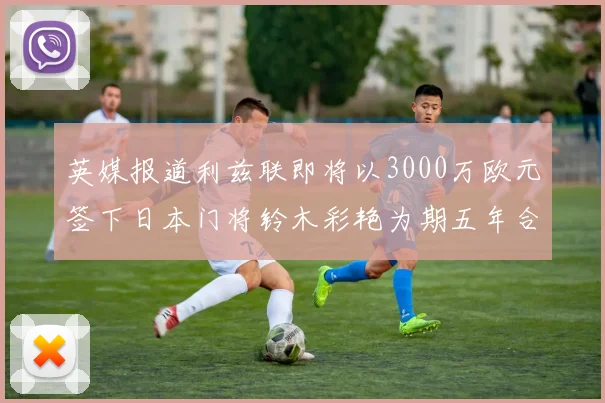 英媒报道利兹联即将以3000万欧元签下日本门将铃木彩艳为期五年合同
