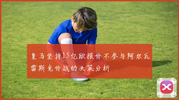 皇马坚持15亿欧报价不参与阿尔瓦雷斯竞价战的决策分析