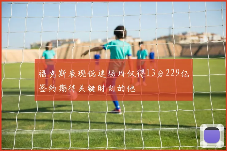 福克斯表现低迷场均仅得13分229亿签约期待关键时刻的他