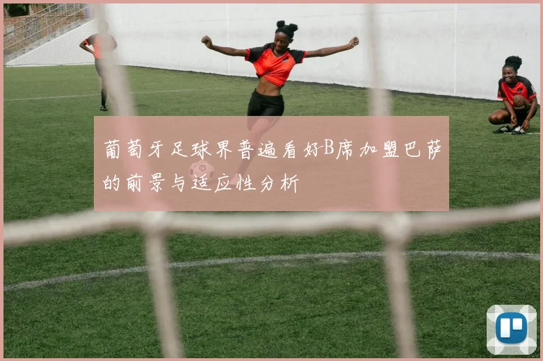 葡萄牙足球界普遍看好B席加盟巴萨的前景与适应性分析