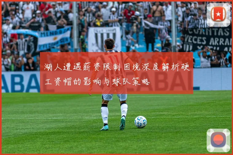 湖人遭遇薪资限制困境深度解析硬工资帽的影响与球队策略