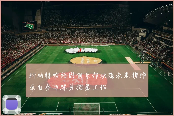 科纳特续约因俱乐部动荡未果穆帅亲自参与球员招募工作