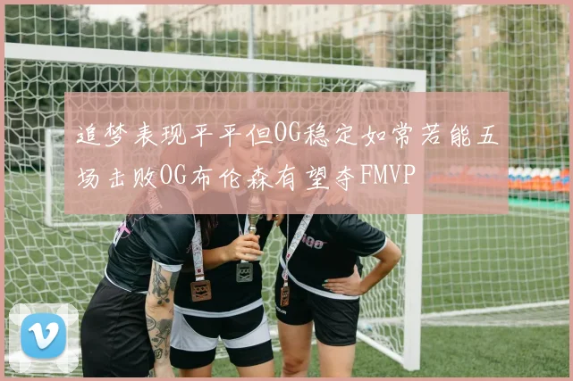 追梦表现平平但OG稳定如常若能五场击败OG布伦森有望夺FMVP
